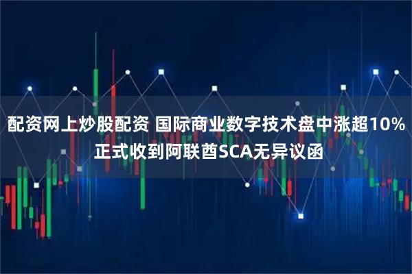 配资网上炒股配资 国际商业数字技术盘中涨超10% 正式收到阿联酋SCA无异议函