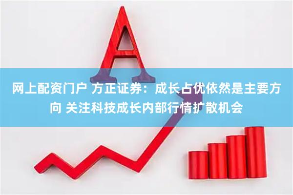 网上配资门户 方正证券：成长占优依然是主要方向 关注科技成长内部行情扩散机会