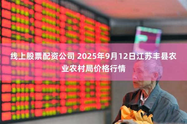 线上股票配资公司 2025年9月12日江苏丰县农业农村局价格行情