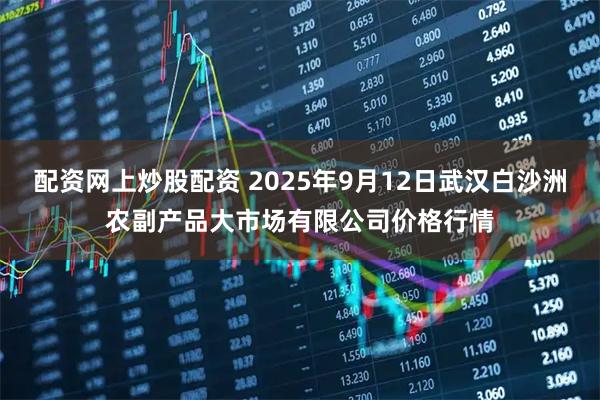 配资网上炒股配资 2025年9月12日武汉白沙洲农副产品大市场有限公司价格行情