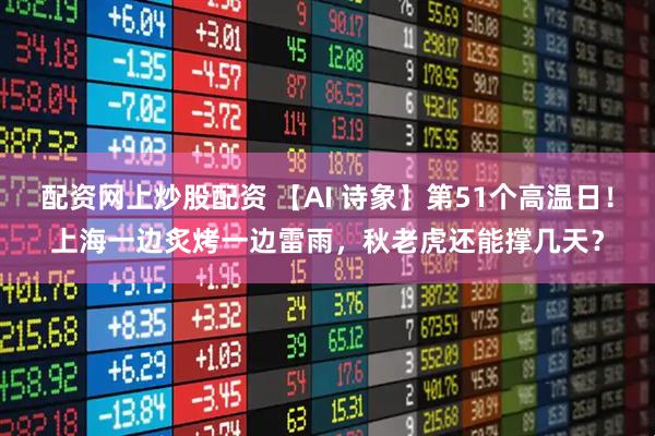 配资网上炒股配资 【AI 诗象】第51个高温日！上海一边炙烤一边雷雨，秋老虎还能撑几天？