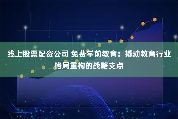 线上股票配资公司 免费学前教育：撬动教育行业格局重构的战略支点