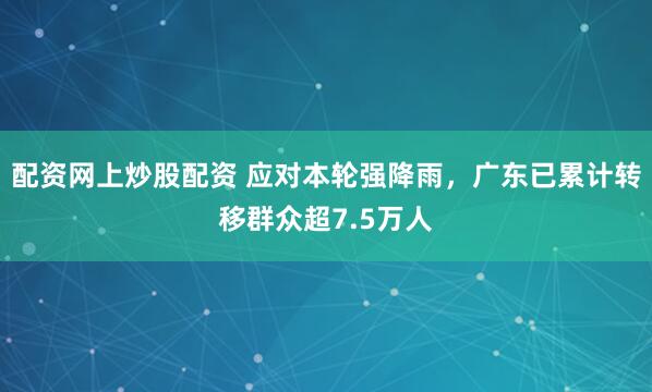 配资网上炒股配资 应对本轮强降雨，广东已累计转移群众超7.5万人