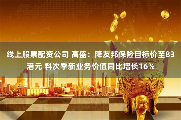 线上股票配资公司 高盛：降友邦保险目标价至83港元 料次季新业务价值同比增长16%