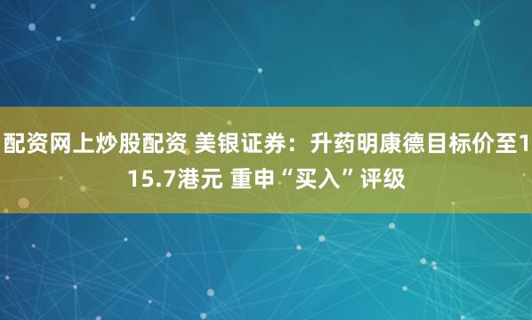 配资网上炒股配资 美银证券：升药明康德目标价至115.7港元 重申“买入”评级
