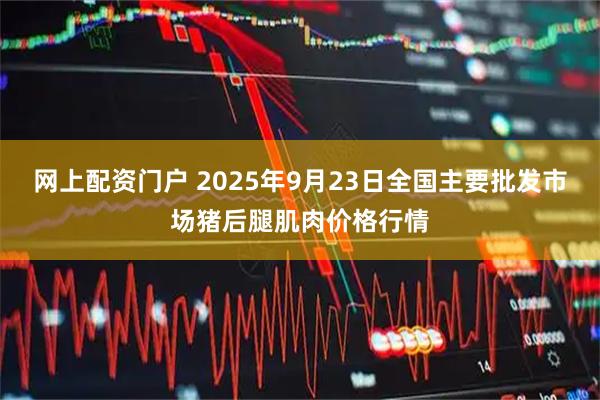 网上配资门户 2025年9月23日全国主要批发市场猪后腿肌肉价格行情