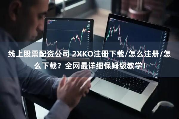 线上股票配资公司 2XKO注册下载/怎么注册/怎么下载？全网最详细保姆级教学！