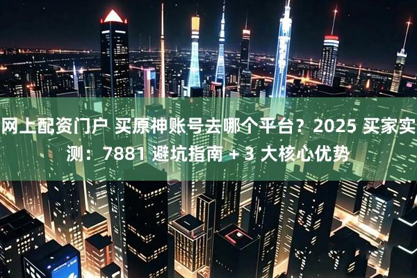网上配资门户 买原神账号去哪个平台？2025 买家实测：7881 避坑指南 + 3 大核心优势