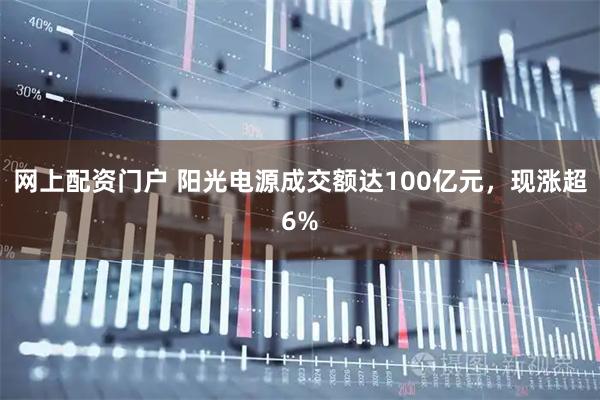 网上配资门户 阳光电源成交额达100亿元，现涨超6%