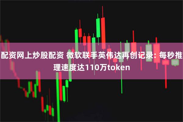 配资网上炒股配资 微软联手英伟达再创记录: 每秒推理速度达110万token