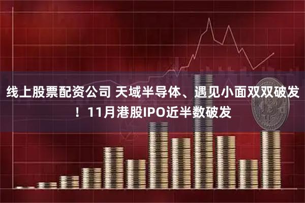 线上股票配资公司 天域半导体、遇见小面双双破发！11月港股IPO近半数破发