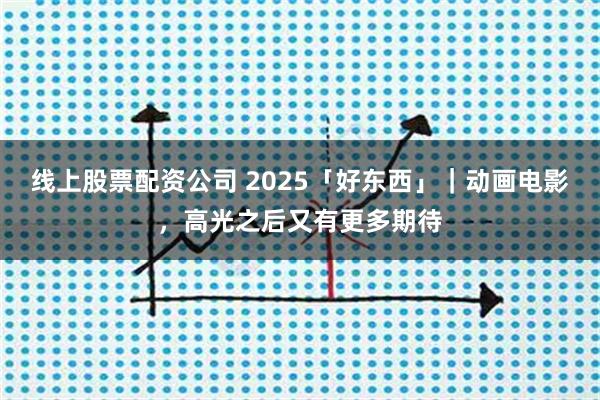 线上股票配资公司 2025「好东西」｜动画电影，高光之后又有更多期待