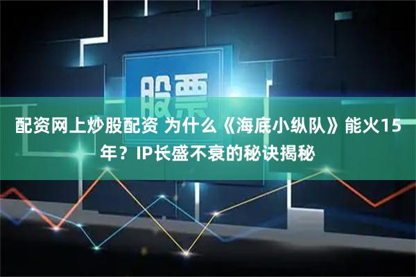 配资网上炒股配资 为什么《海底小纵队》能火15年？IP长盛不衰的秘诀揭秘
