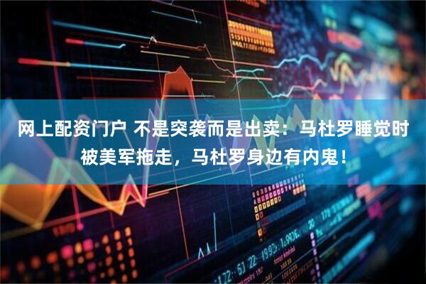 网上配资门户 不是突袭而是出卖：马杜罗睡觉时被美军拖走，马杜罗身边有内鬼！