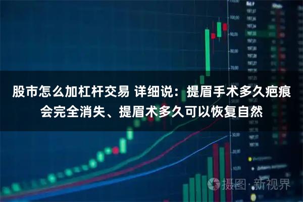 股市怎么加杠杆交易 详细说：提眉手术多久疤痕会完全消失、提眉术多久可以恢复自然