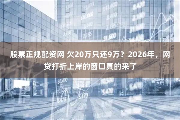 股票正规配资网 欠20万只还9万？2026年，网贷打折上岸的窗口真的来了