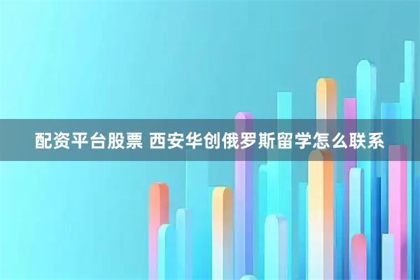 配资平台股票 西安华创俄罗斯留学怎么联系