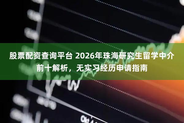 股票配资查询平台 2026年珠海研究生留学中介前十解析，无实习经历申请指南