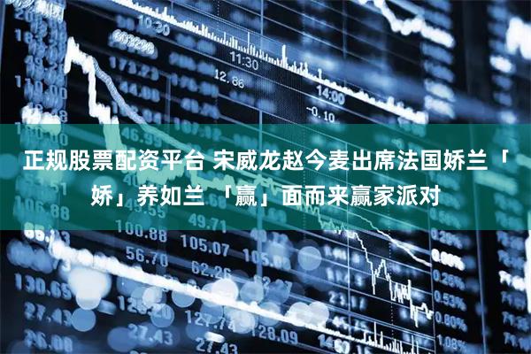 正规股票配资平台 宋威龙赵今麦出席法国娇兰「娇」养如兰 「赢」面而来赢家派对