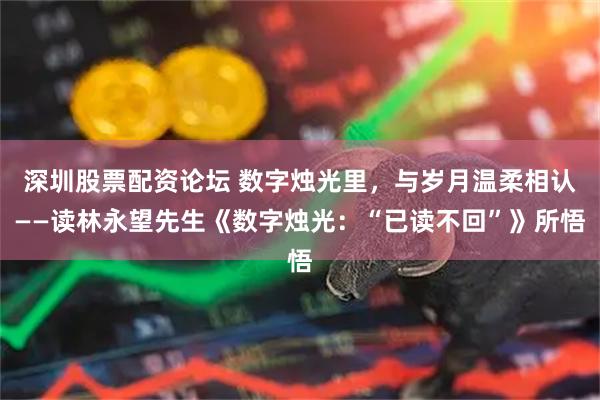 深圳股票配资论坛 数字烛光里，与岁月温柔相认——读林永望先生《数字烛光：“已读不回”》所悟
