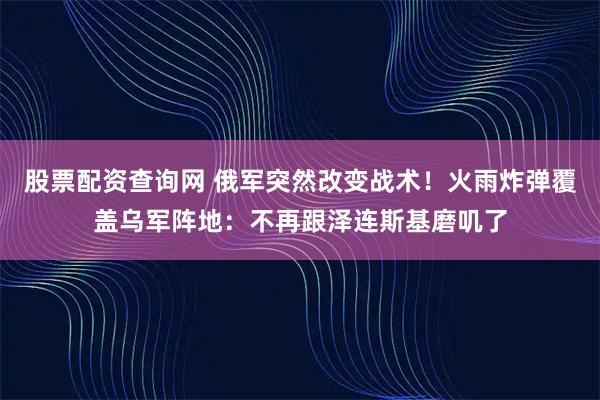 股票配资查询网 俄军突然改变战术！火雨炸弹覆盖乌军阵地：不再跟泽连斯基磨叽了