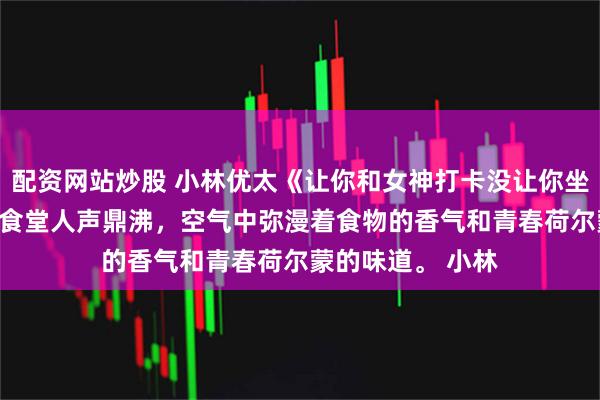 配资网站炒股 小林优太《让你和女神打卡没让你坐摩天轮》　午休的食堂人声鼎沸，空气中弥漫着食物的香气和青春荷尔蒙的味道。 　　小林