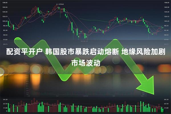 配资平开户 韩国股市暴跌启动熔断 地缘风险加剧市场波动