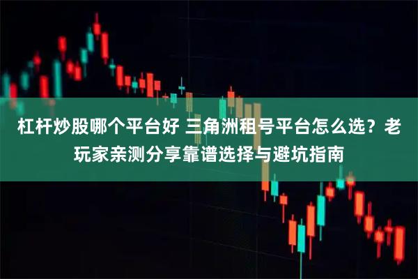杠杆炒股哪个平台好 三角洲租号平台怎么选？老玩家亲测分享靠谱选择与避坑指南