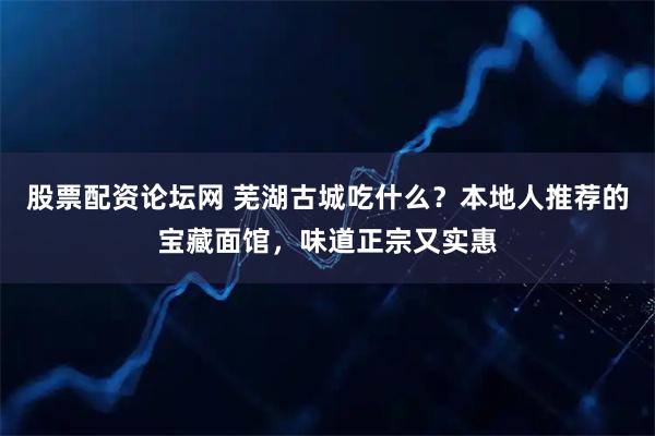 股票配资论坛网 芜湖古城吃什么？本地人推荐的宝藏面馆，味道正宗又实惠