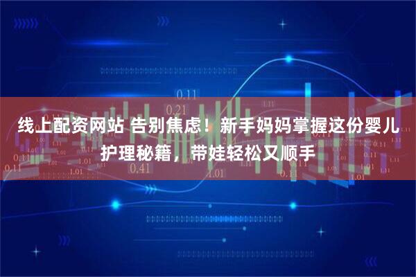 线上配资网站 告别焦虑！新手妈妈掌握这份婴儿护理秘籍，带娃轻松又顺手