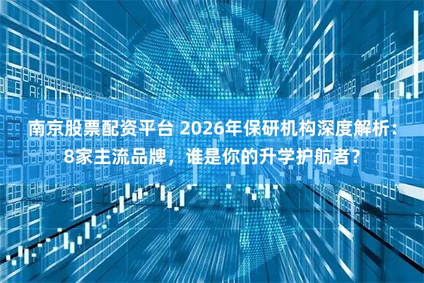南京股票配资平台 2026年保研机构深度解析：8家主流品牌，谁是你的升学护航者？