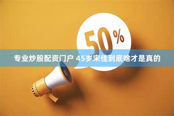 专业炒股配资门户 45岁宋佳到底啥才是真的