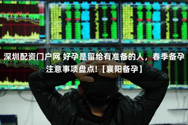 深圳配资门户网 好孕是留给有准备的人，春季备孕注意事项盘点!【襄阳备孕】