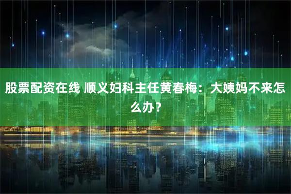 股票配资在线 顺义妇科主任黄春梅：大姨妈不来怎么办？